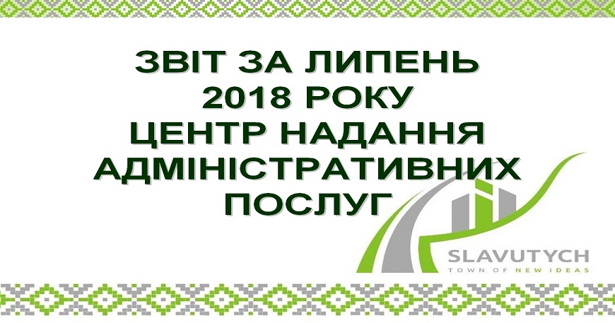 ІНФОРМАЦІЯ ПРО РОБОТУ ЦЕНТРУ НАДАННЯ АДМІНІСТРАТИВНИХ ПОСЛУГ ВИКОНАВЧОГО КОМІТЕТУ СЛАВУТИЦЬКОЇ МІСЬКОЇ РАДИ ЗА ЛИПЕНЬ 2018 РОКУ