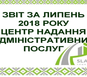 ІНФОРМАЦІЯ ПРО РОБОТУ ЦЕНТРУ НАДАННЯ АДМІНІСТРАТИВНИХ ПОСЛУГ ВИКОНАВЧОГО КОМІТЕТУ СЛАВУТИЦЬКОЇ МІСЬКОЇ РАДИ ЗА ЛИПЕНЬ 2018 РОКУ