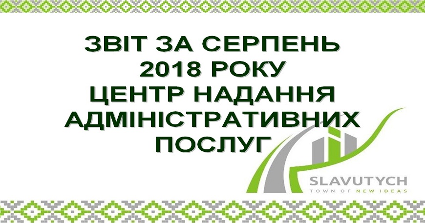 ІНФОРМАЦІЯ ПРО РОБОТУ ЦЕНТРУ НАДАННЯ АДМІНІСТРАТИВНИХ ПОСЛУГ ВИКОНАВЧОГО КОМІТЕТУ СЛАВУТИЦЬКОЇ МІСЬКОЇ РАДИ ЗА СЕРПЕНЬ 2018 РОКУ