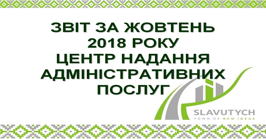 ІНФОРМАЦІЯ ПРО РОБОТУ ЦЕНТРУ НАДАННЯ АДМІНІСТРАТИВНИХ ПОСЛУГ ВИКОНАВЧОГО КОМІТЕТУ СЛАВУТИЦЬКОЇ МІСЬКОЇ РАДИ ЗА ЖОВТЕНЬ 2018 РОКУ