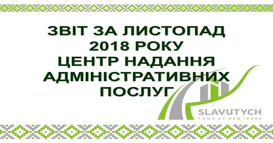 ІНФОРМАЦІЯ ПРО РОБОТУ ЦЕНТРУ НАДАННЯ АДМІНІСТРАТИВНИХ ПОСЛУГ ВИКОНАВЧОГО КОМІТЕТУ СЛАВУТИЦЬКОЇ МІСЬКОЇ РАДИ ЗА ЛИСТОПАД 2018 РОКУ