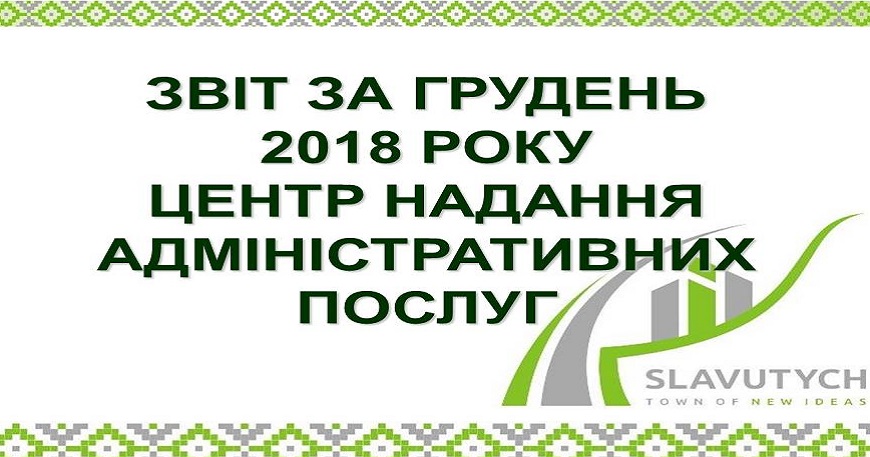 ІНФОРМАЦІЯ ПРО РОБОТУ ЦЕНТРУ НАДАННЯ АДМІНІСТРАТИВНИХ ПОСЛУГ ВИКОНАВЧОГО КОМІТЕТУ СЛАВУТИЦЬКОЇ МІСЬКОЇ РАДИ ЗА ГРУДЕНЬ 2018 РОКУ