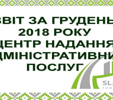 ІНФОРМАЦІЯ ПРО РОБОТУ ЦЕНТРУ НАДАННЯ АДМІНІСТРАТИВНИХ ПОСЛУГ ВИКОНАВЧОГО КОМІТЕТУ СЛАВУТИЦЬКОЇ МІСЬКОЇ РАДИ ЗА ГРУДЕНЬ 2018 РОКУ