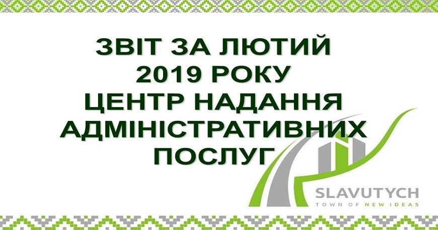 ІНФОРМАЦІЯ ПРО РОБОТУ ЦЕНТРУ НАДАННЯ АДМІНІСТРАТИВНИХ ПОСЛУГ ВИКОНАВЧОГО КОМІТЕТУ СЛАВУТИЦЬКОЇ МІСЬКОЇ РАДИ ЗА ЛЮТИЙ  2019 РОКУ