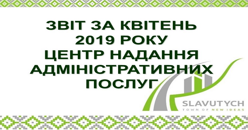 ІНФОРМАЦІЯ ПРО РОБОТУ ЦЕНТРУ НАДАННЯ АДМІНІСТРАТИВНИХ ПОСЛУГ ВИКОНАВЧОГО КОМІТЕТУ СЛАВУТИЦЬКОЇ МІСЬКОЇ РАДИ ЗА КВІТЕНЬ 2019 РОКУ