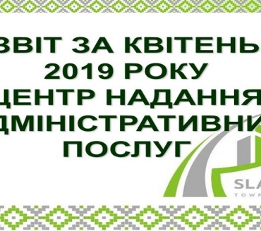 ІНФОРМАЦІЯ ПРО РОБОТУ ЦЕНТРУ НАДАННЯ АДМІНІСТРАТИВНИХ ПОСЛУГ ВИКОНАВЧОГО КОМІТЕТУ СЛАВУТИЦЬКОЇ МІСЬКОЇ РАДИ ЗА КВІТЕНЬ 2019 РОКУ