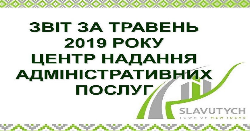 ІНФОРМАЦІЯ ПРО РОБОТУ ЦЕНТРУ НАДАННЯ АДМІНІСТРАТИВНИХ ПОСЛУГ ВИКОНАВЧОГО КОМІТЕТУ СЛАВУТИЦЬКОЇ МІСЬКОЇ РАДИ ЗА ТРАВЕНЬ 2019 РОКУ