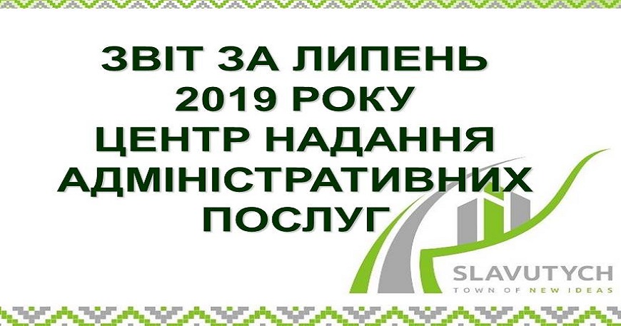 ІНФОРМАЦІЯ ПРО РОБОТУ ЦЕНТРУ НАДАННЯ АДМІНІСТРАТИВНИХ ПОСЛУГ ВИКОНАВЧОГО КОМІТЕТУ СЛАВУТИЦЬКОЇ МІСЬКОЇ РАДИ ЗА ЛИПЕНЬ  2019 РОКУ 