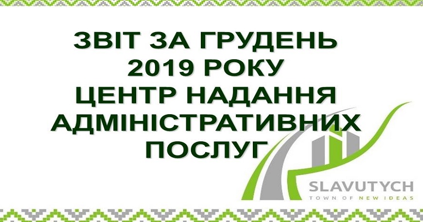 ІНФОРМАЦІЯ ПРО РОБОТУ ЦЕНТРУ НАДАННЯ АДМІНІСТРАТИВНИХ ПОСЛУГ ВИКОНАВЧОГО КОМІТЕТУ СЛАВУТИЦЬКОЇ МІСЬКОЇ РАДИ ЗА ГРУДЕНЬ 2019 РОКУ
