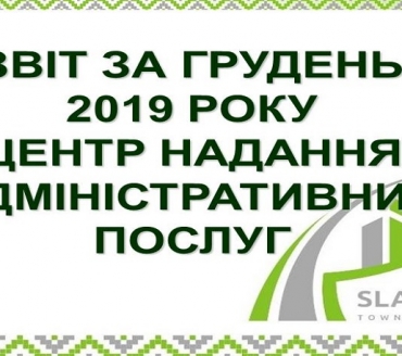 ІНФОРМАЦІЯ ПРО РОБОТУ ЦЕНТРУ НАДАННЯ АДМІНІСТРАТИВНИХ ПОСЛУГ ВИКОНАВЧОГО КОМІТЕТУ СЛАВУТИЦЬКОЇ МІСЬКОЇ РАДИ ЗА ГРУДЕНЬ 2019 РОКУ