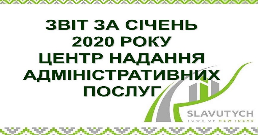 ІНФОРМАЦІЯ ПРО РОБОТУ ЦЕНТРУ НАДАННЯ АДМІНІСТРАТИВНИХ ПОСЛУГ ВИКОНАВЧОГО КОМІТЕТУ СЛАВУТИЦЬКОЇ МІСЬКОЇ РАДИ ЗА СІЧЕНЬ 2020 РОКУ