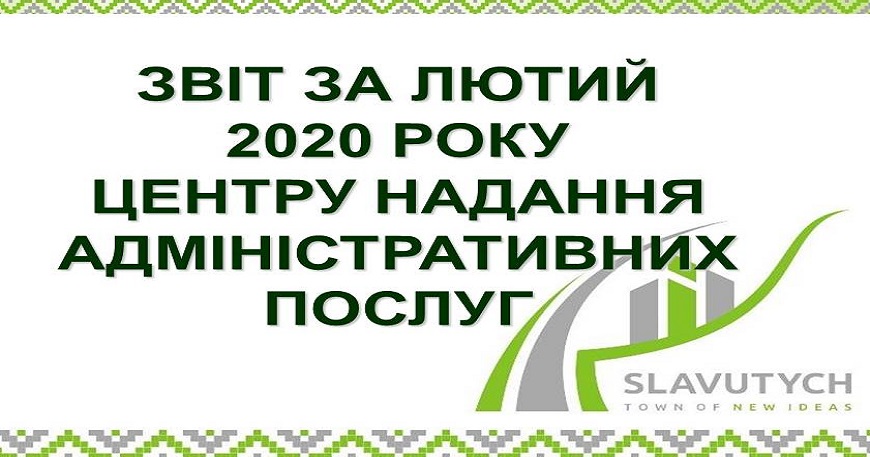ІНФОРМАЦІЯ ПРО РОБОТУ ЦЕНТРУ НАДАННЯ АДМІНІСТРАТИВНИХ ПОСЛУГ ВИКОНАВЧОГО КОМІТЕТУ СЛАВУТИЦЬКОЇ МІСЬКОЇ РАДИ ЗА ЛЮТИЙ 2020 РОКУ