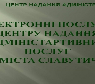 ЕЛЕКТРОННІ ПОСЛУГИ ЦЕНТРУ НАДАННЯ АДМІНІСТАРТИВНИХ ПОСЛУГ МІСТА СЛАВУТИЧ