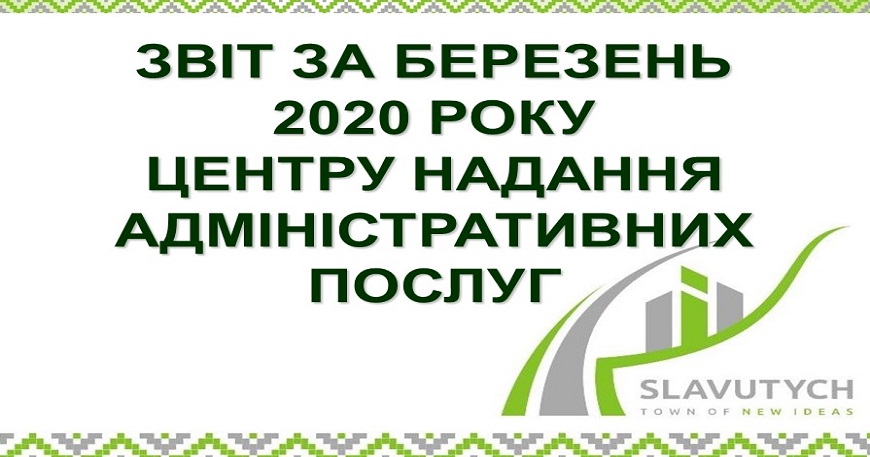 ІНФОРМАЦІЯ ПРО РОБОТУ ЦЕНТРУ НАДАННЯ АДМІНІСТРАТИВНИХ ПОСЛУГ ВИКОНАВЧОГО КОМІТЕТУ СЛАВУТИЦЬКОЇ МІСЬКОЇ РАДИ ЗА БЕРЕЗЕНЬ 2020 РОКУ