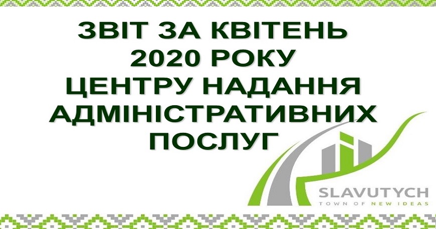 ІНФОРМАЦІЯ ПРО РОБОТУ ЦЕНТРУ НАДАННЯ АДМІНІСТРАТИВНИХ ПОСЛУГ ВИКОНАВЧОГО КОМІТЕТУ СЛАВУТИЦЬКОЇ МІСЬКОЇ РАДИ ЗА КВІТЕНЬ 2020 РОКУ
