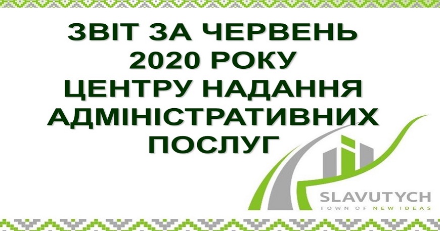 ІНФОРМАЦІЯ ПРО РОБОТУ ЦЕНТРУ НАДАННЯ АДМІНІСТРАТИВНИХ ПОСЛУГ ВИКОНАВЧОГО КОМІТЕТУ СЛАВУТИЦЬКОЇ МІСЬКОЇ РАДИ ЗА ЧЕРВЕНЬ 2020 РОКУ