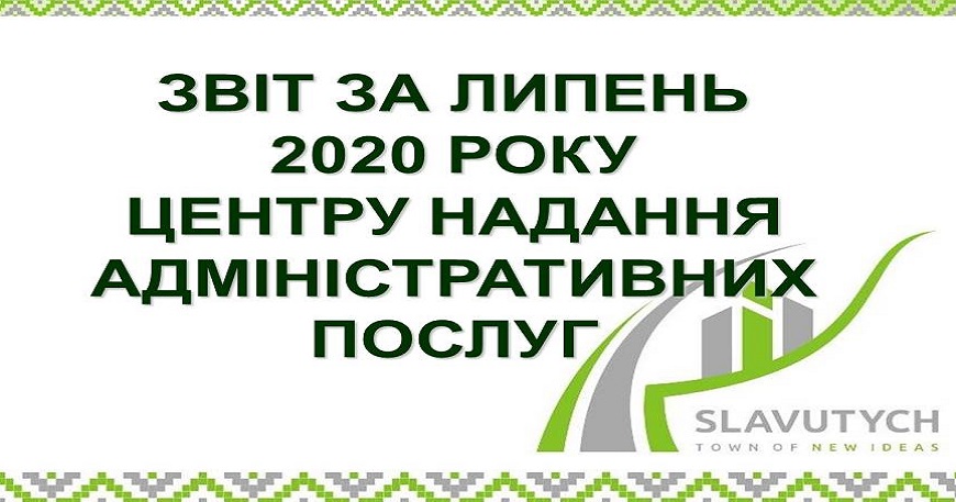 ІНФОРМАЦІЯ ПРО РОБОТУ ЦЕНТРУ НАДАННЯ АДМІНІСТРАТИВНИХ ПОСЛУГ ВИКОНАВЧОГО КОМІТЕТУ СЛАВУТИЦЬКОЇ МІСЬКОЇ РАДИ ЗА ЛИПЕНЬ 2020 РОКУ
