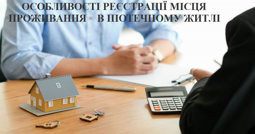 НАГАДУЄМО ПРО ОСОБЛИВОСТІ РЕЄСТРАЦІЇ МІСЦЯ ПРОЖИВАННЯ В ІПОТЕЧНОМУ ЖИТЛІ
