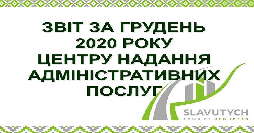 ІНФОРМАЦІЯ ПРО РОБОТУ ЦЕНТРУ НАДАННЯ АДМІНІСТРАТИВНИХ ПОСЛУГ ВИКОНАВЧОГО КОМІТЕТУ СЛАВУТИЦЬКОЇ МІСЬКОЇ РАДИ ЗА ГРУДЕНЬ 2020 РОКУ