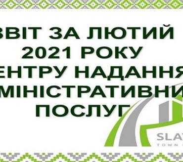 ІНФОРМАЦІЯ ПРО РОБОТУ ЦЕНТРУ НАДАННЯ АДМІНІСТРАТИВНИХ ПОСЛУГ ВИКОНАВЧОГО КОМІТЕТУ СЛАВУТИЦЬКОЇ МІСЬКОЇ РАДИ ЗА ЛЮТИЙ 2021 РОКУ