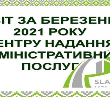 ІНФОРМАЦІЯ ПРО РОБОТУ ЦЕНТРУ НАДАННЯ АДМІНІСТРАТИВНИХ ПОСЛУГ ВИКОНАВЧОГО КОМІТЕТУ СЛАВУТИЦЬКОЇ МІСЬКОЇ РАДИ ЗА БЕРЕЗЕНЬ 2021 РОКУ