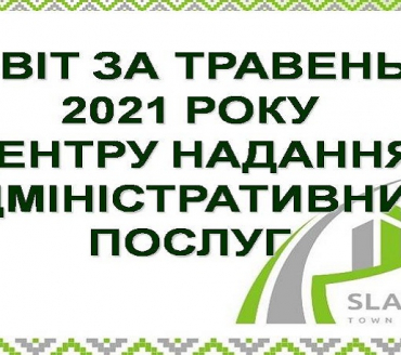 ІНФОРМАЦІЯ ПРО РОБОТУ ЦЕНТРУ НАДАННЯ АДМІНІСТРАТИВНИХ ПОСЛУГ ВИКОНАВЧОГО КОМІТЕТУ СЛАВУТИЦЬКОЇ МІСЬКОЇ РАДИ ЗА ТРАВЕНЬ 2021 РОКУ
