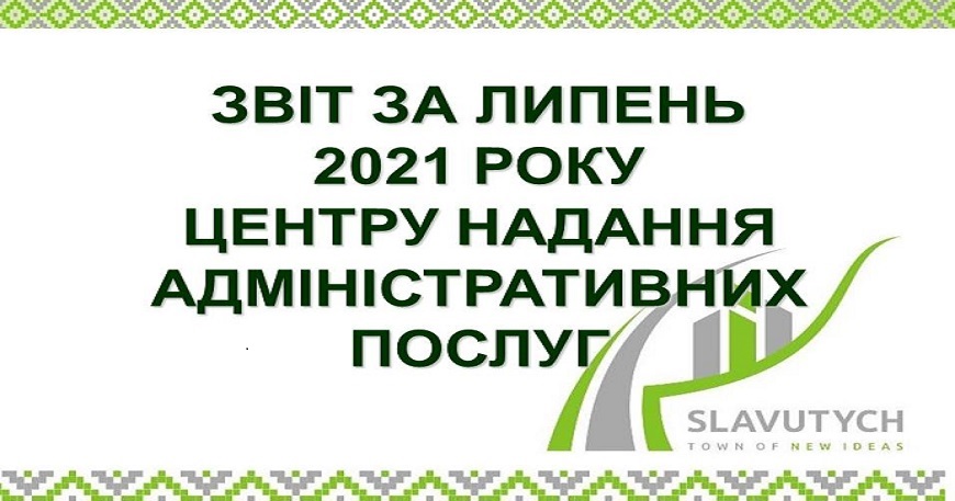 ІНФОРМАЦІЯ ПРО РОБОТУ ЦЕНТРУ НАДАННЯ АДМІНІСТРАТИВНИХ ПОСЛУГ ВИКОНАВЧОГО КОМІТЕТУ СЛАВУТИЦЬКОЇ МІСЬКОЇ РАДИ ЗА ЛИПЕНЬ 2021 РОКУ