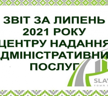 ІНФОРМАЦІЯ ПРО РОБОТУ ЦЕНТРУ НАДАННЯ АДМІНІСТРАТИВНИХ ПОСЛУГ ВИКОНАВЧОГО КОМІТЕТУ СЛАВУТИЦЬКОЇ МІСЬКОЇ РАДИ ЗА ЛИПЕНЬ 2021 РОКУ